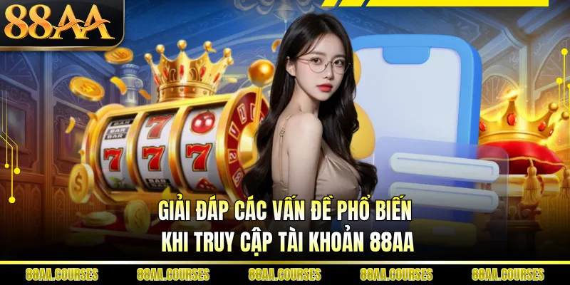 Giải đáp các vấn đề phổ biến khi truy cập tài khoản 88AA
