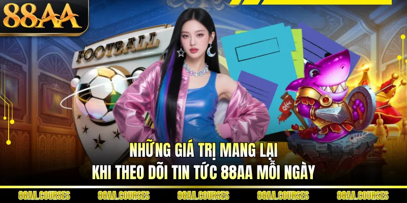 Những giá trị mang lại khi theo dõi tin tức 88AA mỗi ngày